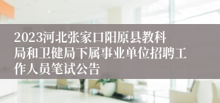 2023河北张家口阳原县教科局和卫健局下属事业单位招聘工作人员笔试公告