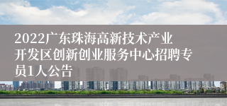 2022广东珠海高新技术产业开发区创新创业服务中心招聘专员1人公告