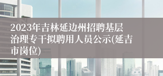 2023年吉林延边州招聘基层治理专干拟聘用人员公示(延吉市岗位)