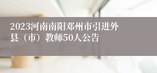 2023河南南阳邓州市引进外县（市）教师50人公告