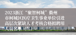 2023浙江“聚智柯城”衢州市柯城区医疗卫生事业单位引进高层次紧缺人才考核合格拟聘用人员名单（二）