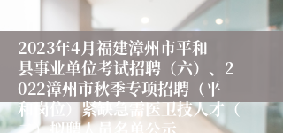 2023年4月福建漳州市平和县事业单位考试招聘（六）、2022漳州市秋季专项招聘（平和岗位）紧缺急需医卫技人才（二）拟聘人员名单公示