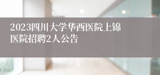 2023四川大学华西医院上锦医院招聘2人公告