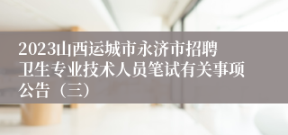 2023山西运城市永济市招聘卫生专业技术人员笔试有关事项公告（三）