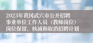 2023年黄冈武穴市公开招聘事业单位工作人员（教师岗位）岗位保留、核减和取消招聘计划公告