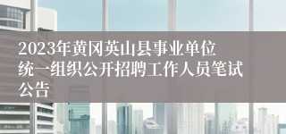 2023年黄冈英山县事业单位统一组织公开招聘工作人员笔试公告