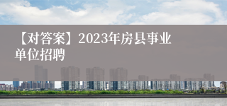 【对答案】2023年房县事业单位招聘