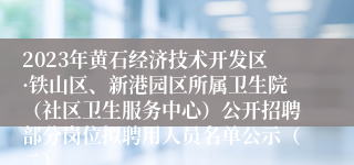 2023年黄石经济技术开发区·铁山区、新港园区所属卫生院（社区卫生服务中心）公开招聘部分岗位拟聘用人员名单公示（二）