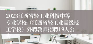 2023江西省轻工业科技中等专业学校（江西省轻工业高级技工学校）外聘教师招聘19人公告