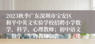 2023秋季广东深圳市宝安区和平中英文实验学校招聘小学数学、科学、心理教师；初中语文、数学、生物教师公告