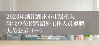 2023年浙江湖州市市级机关事业单位招聘编外工作人员拟聘人员公示（一）