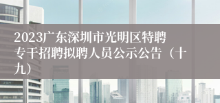 2023广东深圳市光明区特聘专干招聘拟聘人员公示公告（十九）