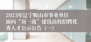 2023年辽宁鞍山市事业单位面向“双一流”建设高校招聘优秀人才公示公告（一）