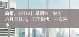 简报，8月12日星期六，农历六月月廿六，工作愉快，平安喜乐