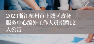 2023浙江杭州市上城区政务服务中心编外工作人员招聘12人公告