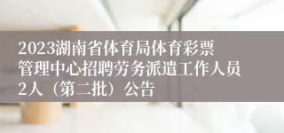 2023湖南省体育局体育彩票管理中心招聘劳务派遣工作人员2人（第二批）公告