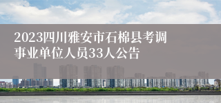 2023四川雅安市石棉县考调事业单位人员33人公告