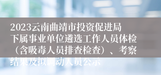 2023云南曲靖市投资促进局下属事业单位遴选工作人员体检（含吸毒人员排查检查）、考察结果及拟调动人员公示
