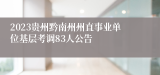 2023贵州黔南州州直事业单位基层考调83人公告