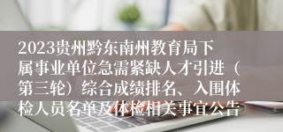 2023贵州黔东南州教育局下属事业单位急需紧缺人才引进（第三轮）综合成绩排名、入围体检人员名单及体检相关事宜公告