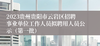 2023贵州贵阳市云岩区招聘事业单位工作人员拟聘用人员公示（第一批）