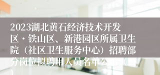 2023湖北黄石经济技术开发区・铁山区、新港园区所属卫生院（社区卫生服务中心）招聘部分岗位拟聘用人员名单公示（二）