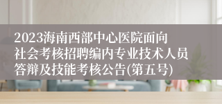 2023海南西部中心医院面向社会考核招聘编内专业技术人员答辩及技能考核公告(第五号)