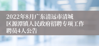 2022年8月广东清远市清城区源潭镇人民政府招聘专项工作聘员4人公告