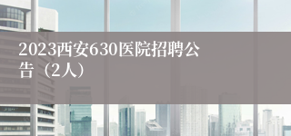 2023西安630医院招聘公告（2人）