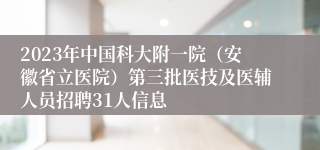 2023年中国科大附一院（安徽省立医院）第三批医技及医辅人员招聘31人信息