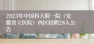 2023年中国科大附一院（安徽省立医院）西区招聘28人公告