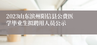 2023山东滨州阳信县公费医学毕业生拟聘用人员公示