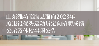 山东潍坊临朐县面向2023年度退役优秀运动员定向招聘成绩公示及体检事项公告