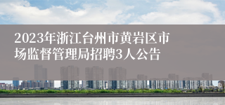 2023年浙江台州市黄岩区市场监督管理局招聘3人公告