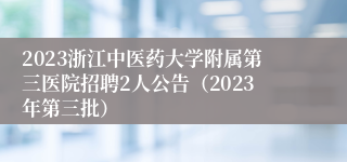 2023浙江中医药大学附属第三医院招聘2人公告（2023年第三批）