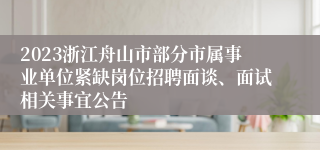 2023浙江舟山市部分市属事业单位紧缺岗位招聘面谈、面试相关事宜公告