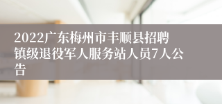 2022广东梅州市丰顺县招聘镇级退役军人服务站人员7人公告