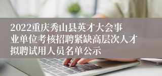 2022重庆秀山县英才大会事业单位考核招聘紧缺高层次人才拟聘试用人员名单公示