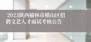  2023陕西榆林市横山区招聘文艺人才面试考核公告