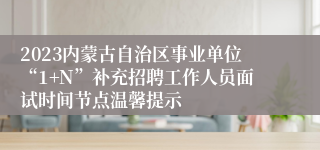 2023内蒙古自治区事业单位“1+N”补充招聘工作人员面试时间节点温馨提示