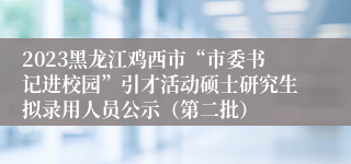 2023黑龙江鸡西市“市委书记进校园”引才活动硕士研究生拟录用人员公示（第二批）