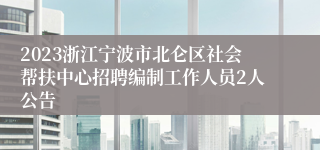 2023浙江宁波市北仑区社会帮扶中心招聘编制工作人员2人公告