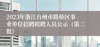 2023年浙江台州市路桥区事业单位招聘拟聘人员公示（第二批）