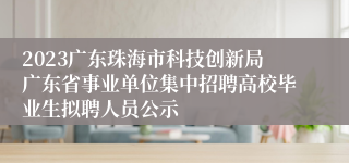 2023广东珠海市科技创新局广东省事业单位集中招聘高校毕业生拟聘人员公示