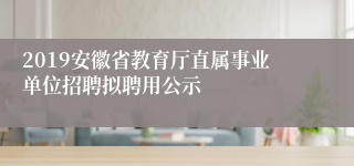 2019安徽省教育厅直属事业单位招聘拟聘用公示