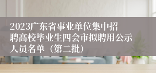 2023广东省事业单位集中招聘高校毕业生四会市拟聘用公示人员名单（第二批）