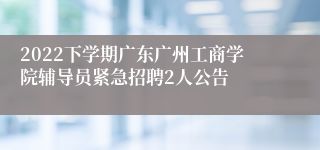 2022下学期广东广州工商学院辅导员紧急招聘2人公告