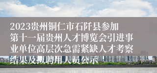 2023贵州铜仁市石阡县参加第十一届贵州人才博览会引进事业单位高层次急需紧缺人才考察结果及拟聘用人员公示