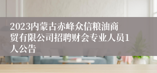 2023内蒙古赤峰众信粮油商贸有限公司招聘财会专业人员1人公告