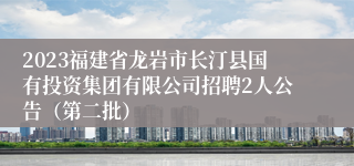 2023福建省龙岩市长汀县国有投资集团有限公司招聘2人公告（第二批）